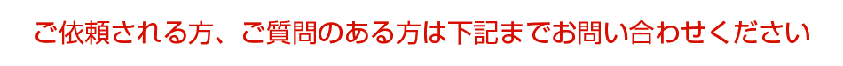 ご依頼される方、ご質問のある方は下記までお問い合わせください