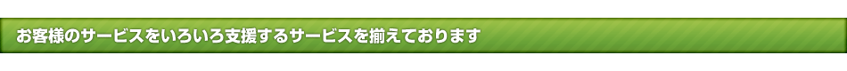 お客様のサービスをいろいろ支援するサービスを揃えております