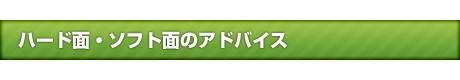 ハード面・ソフト面のアドバイス